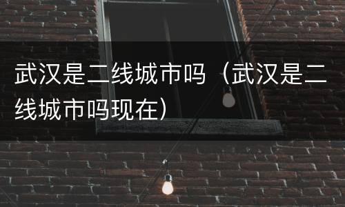 武汉是二线城市吗（武汉是二线城市吗现在）
