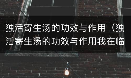 独活寄生汤的功效与作用（独活寄生汤的功效与作用我在临床中的应用）