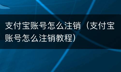 支付宝账号怎么注销（支付宝账号怎么注销教程）