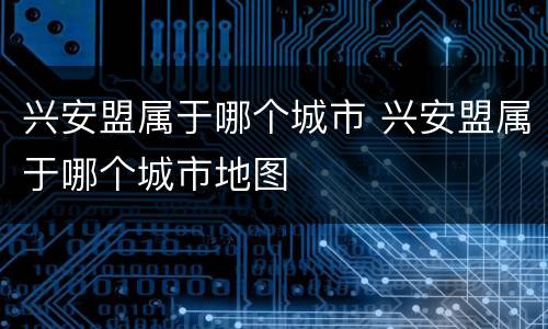 兴安盟属于哪个城市 兴安盟属于哪个城市地图