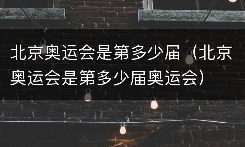 北京奥运会是第多少届（北京奥运会是第多少届奥运会）
