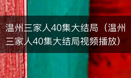 温州三家人40集大结局（温州三家人40集大结局视频播放）