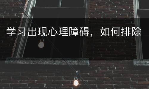 学习出现心理障碍，如何排除