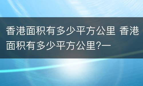 香港面积有多少平方公里 香港面积有多少平方公里?一