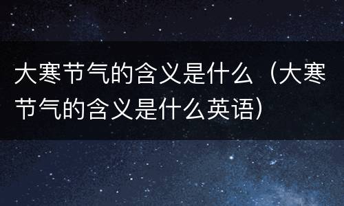 大寒节气的含义是什么（大寒节气的含义是什么英语）