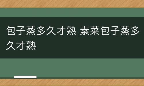 包子蒸多久才熟 素菜包子蒸多久才熟