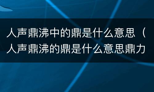人声鼎沸中的鼎是什么意思（人声鼎沸的鼎是什么意思鼎力相助的鼎是什么意思）