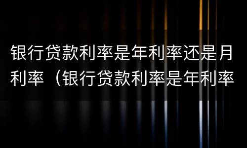 银行贷款利率是年利率还是月利率（银行贷款利率是年利率吗）