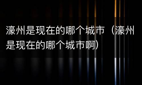 濠州是现在的哪个城市（濠州是现在的哪个城市啊）