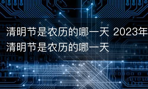 清明节是农历的哪一天 2023年清明节是农历的哪一天