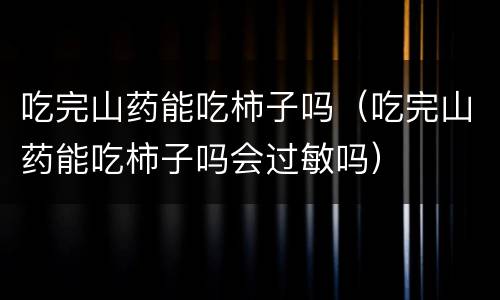 吃完山药能吃柿子吗（吃完山药能吃柿子吗会过敏吗）