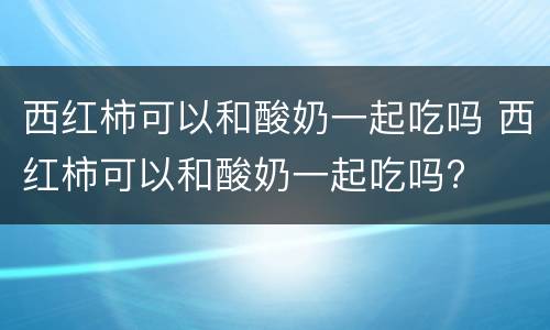 西红柿可以和酸奶一起吃吗 西红柿可以和酸奶一起吃吗?