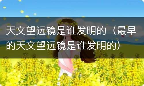 天文望远镜是谁发明的（最早的天文望远镜是谁发明的）