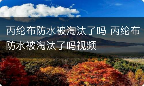 丙纶布防水被淘汰了吗 丙纶布防水被淘汰了吗视频