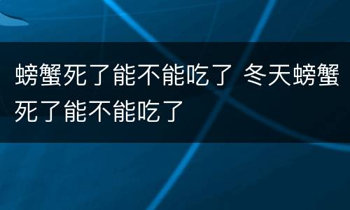 螃蟹死了能不能吃了 冬天螃蟹死了能不能吃了