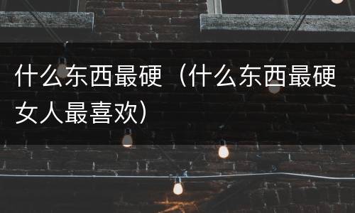 什么东西最硬（什么东西最硬女人最喜欢）