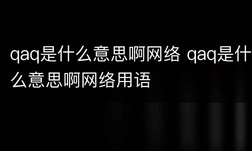 qaq是什么意思啊网络 qaq是什么意思啊网络用语