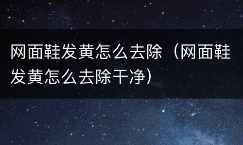 网面鞋发黄怎么去除（网面鞋发黄怎么去除干净）