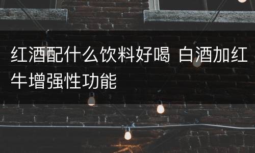 红酒配什么饮料好喝 白酒加红牛增强性功能