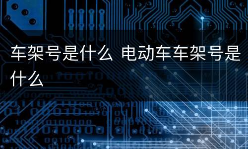 车架号是什么 电动车车架号是什么