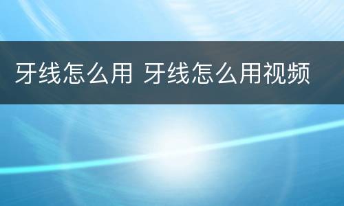 牙线怎么用 牙线怎么用视频