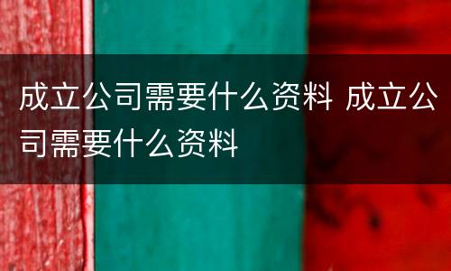 成立公司需要什么资料 成立公司需要什么资料