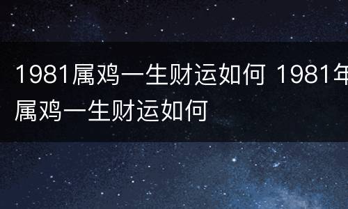 1981属鸡一生财运如何 1981年属鸡一生财运如何
