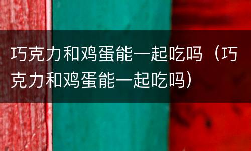 巧克力和鸡蛋能一起吃吗（巧克力和鸡蛋能一起吃吗）