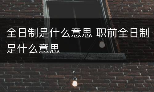 全日制是什么意思 职前全日制是什么意思