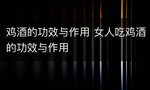 鸡酒的功效与作用 女人吃鸡酒的功效与作用