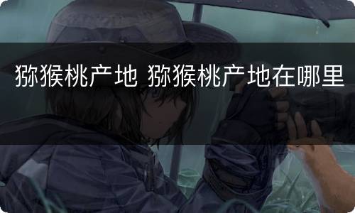 猕猴桃产地 猕猴桃产地在哪里