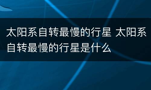 太阳系自转最慢的行星 太阳系自转最慢的行星是什么