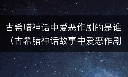 古希腊神话中爱恶作剧的是谁（古希腊神话故事中爱恶作剧的火神是谁）
