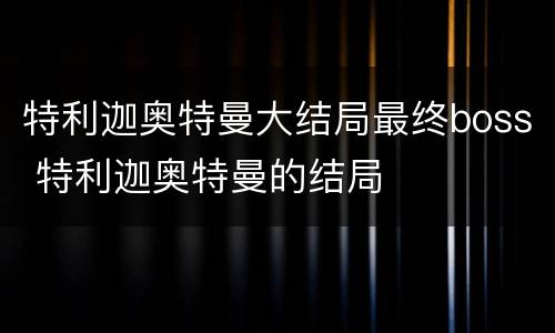 特利迦奥特曼大结局最终boss 特利迦奥特曼的结局