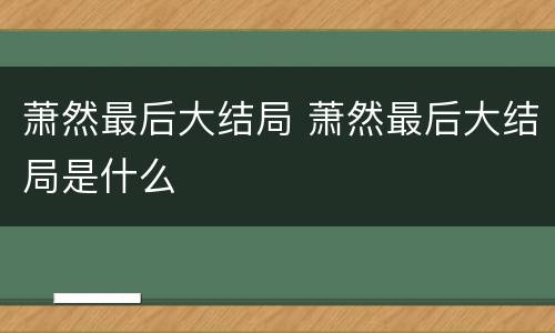 萧然最后大结局 萧然最后大结局是什么