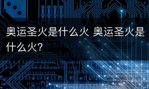 奥运圣火是什么火 奥运圣火是什么火?