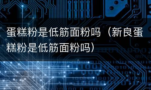 蛋糕粉是低筋面粉吗（新良蛋糕粉是低筋面粉吗）