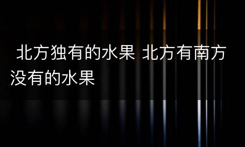  北方独有的水果 北方有南方没有的水果