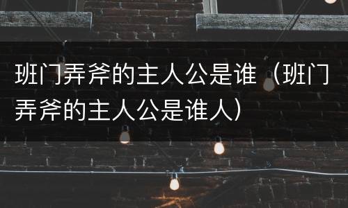 班门弄斧的主人公是谁（班门弄斧的主人公是谁人）