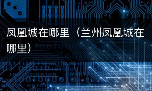 凤凰城在哪里（兰州凤凰城在哪里）