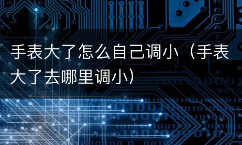 手表大了怎么自己调小（手表大了去哪里调小）