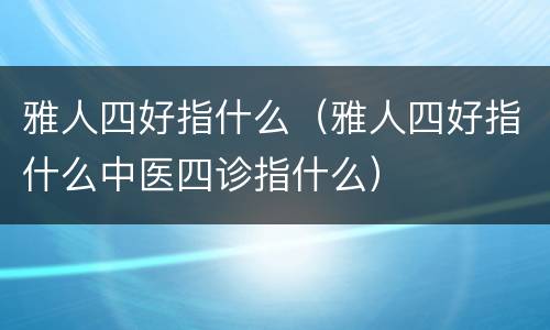 雅人四好指什么（雅人四好指什么中医四诊指什么）