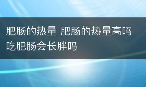 肥肠的热量 肥肠的热量高吗 吃肥肠会长胖吗