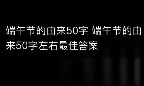 端午节的由来50字 端午节的由来50字左右最佳答案
