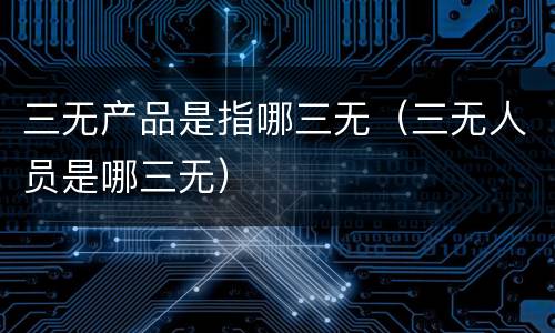三无产品是指哪三无（三无人员是哪三无）