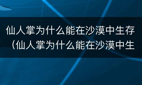 仙人掌为什么能在沙漠中生存（仙人掌为什么能在沙漠中生存下来呢）