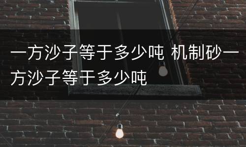 一方沙子等于多少吨 机制砂一方沙子等于多少吨