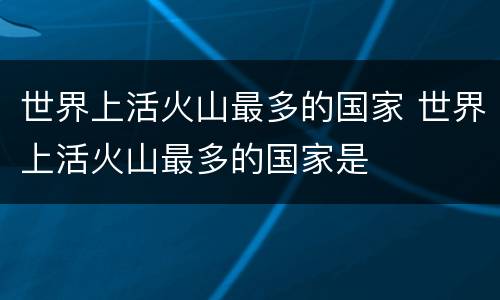 世界上活火山最多的国家 世界上活火山最多的国家是