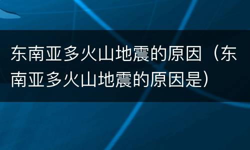 东南亚多火山地震的原因（东南亚多火山地震的原因是）