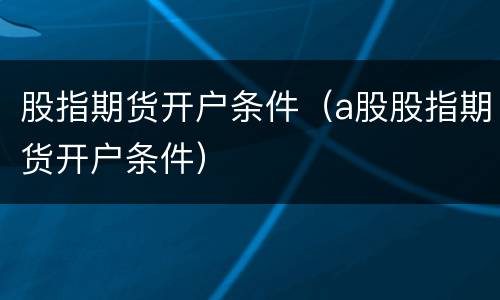 股指期货开户条件（a股股指期货开户条件）